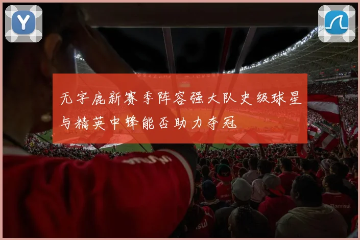 无字鹿新赛季阵容强大队史级球星与精英中锋能否助力夺冠