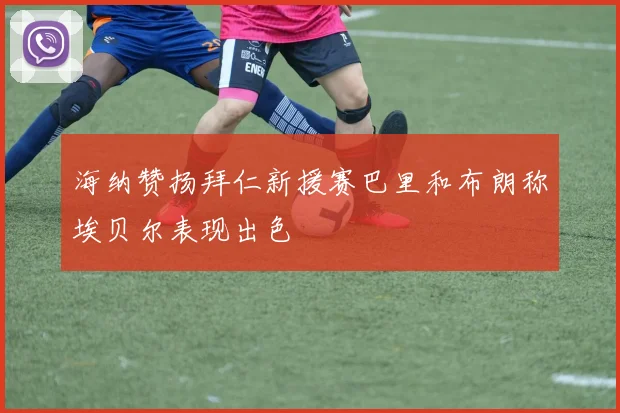 海纳赞扬拜仁新援赛巴里和布朗称埃贝尔表现出色