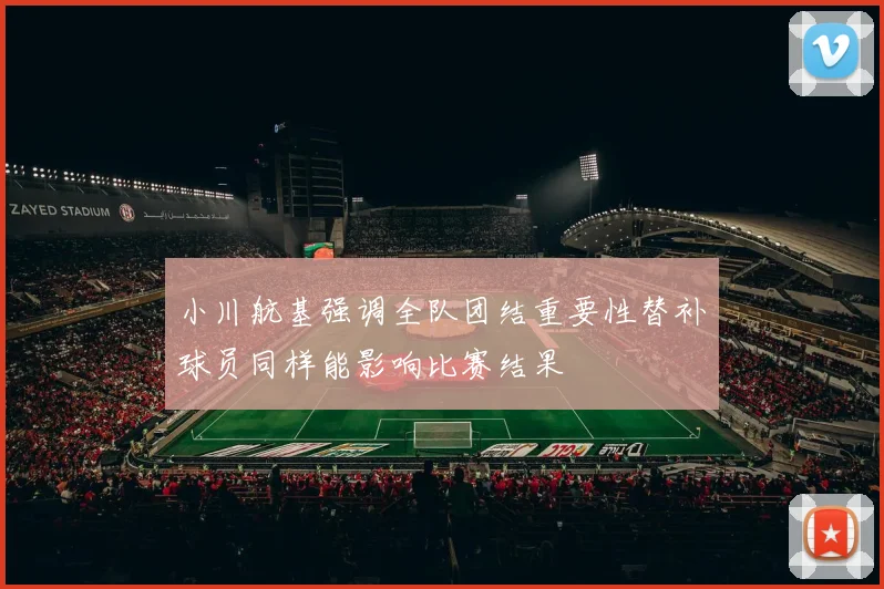 小川航基强调全队团结重要性替补球员同样能影响比赛结果