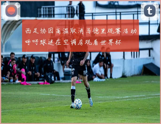 西足协因高温取消马德里观赛活动呼吁球迷在空调房观看世界杯